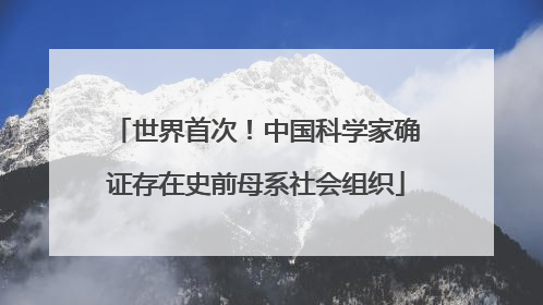 世界首次！中国科学家确证存在史前母系社会组织