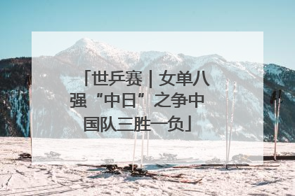 世乒赛｜女单八强“中日”之争中国队三胜一负