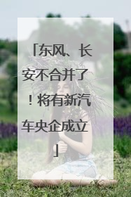 东风、长安不合并了！将有新汽车央企成立