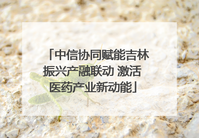 中信协同赋能吉林振兴产融联动 激活医药产业新动能