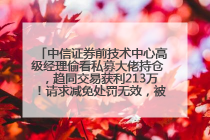 中信证券前技术中心高级经理偷看私募大佬持仓，趋同交易获利213万！请求减免处罚无效，被罚没426万