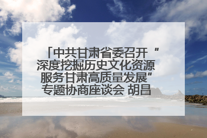 中共甘肃省委召开“深度挖掘历史文化资源服务甘肃高质量发展”专题协商座谈会 胡昌升主持并讲话