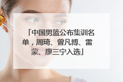中国男篮公布集训名单，周琦、曾凡博、雷蒙、廖三宁入选