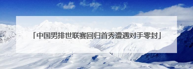 中国男排世联赛回归首秀遭遇对手零封