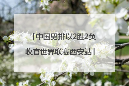 中国男排以2胜2负收官世界联赛西安站