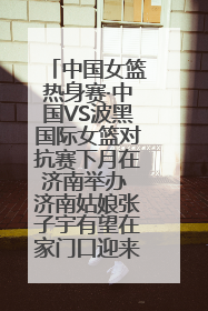 中国女篮热身赛·中国VS波黑国际女篮对抗赛下月在济南举办 济南姑娘张子宇有望在家门口迎来国家队首秀