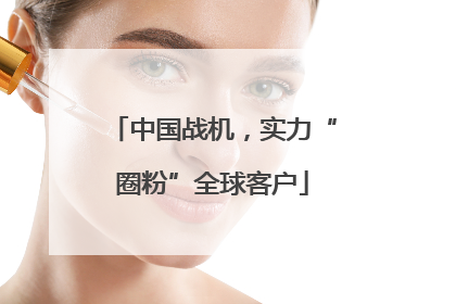 中国战机，实力“圈粉”全球客户