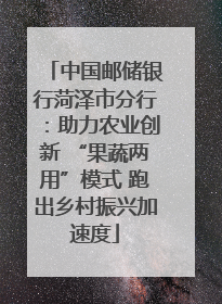 中国邮储银行菏泽市分行：助力农业创新 “果蔬两用”模式 跑出乡村振兴加速度