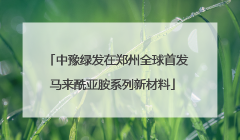 中豫绿发在郑州全球首发马来酰亚胺系列新材料