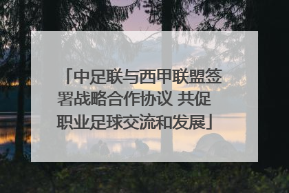 中足联与西甲联盟签署战略合作协议 共促职业足球交流和发展