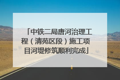 中铁二局唐河治理工程（清苑区段）施工项目河堤修筑顺利完成