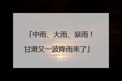中雨、大雨、暴雨！甘肃又一波降雨来了