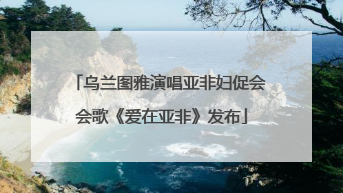 乌兰图雅演唱亚非妇促会会歌《爱在亚非》发布