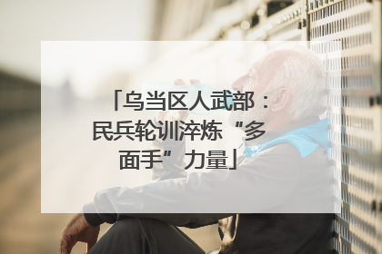 乌当区人武部：民兵轮训淬炼“多面手”力量