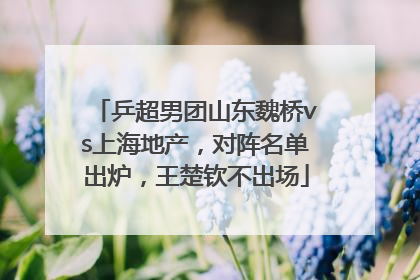 乒超男团山东魏桥vs上海地产，对阵名单出炉，王楚钦不出场