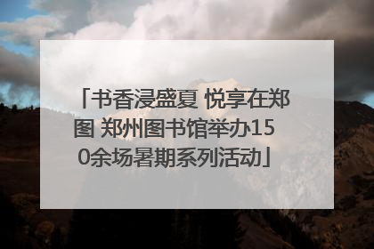 书香浸盛夏 悦享在郑图 郑州图书馆举办150余场暑期系列活动