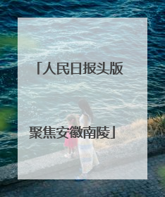 人民日报头版聚焦安徽南陵