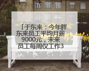 于东来：今年胖东来员工平均月薪9000元，未来员工每周仅工作36小时，年假40天起