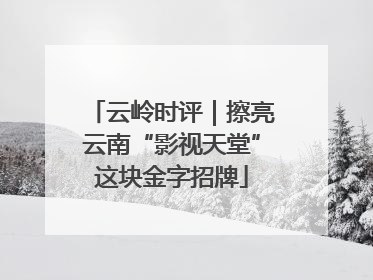 云岭时评｜擦亮云南“影视天堂”这块金字招牌