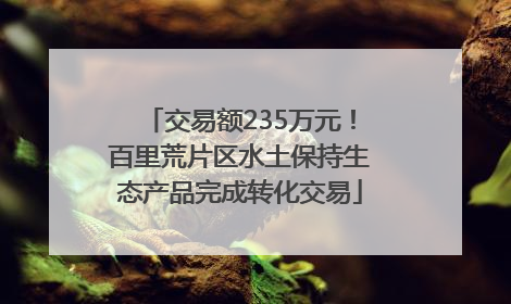交易额235万元！百里荒片区水土保持生态产品完成转化交易