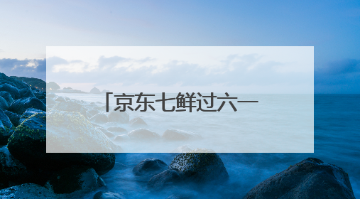 京东七鲜过六一：全家童心30分钟达 618价格持续击穿！