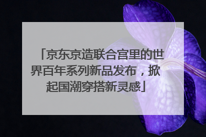 京东京造联合宫里的世界百年系列新品发布，掀起国潮穿搭新灵感