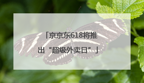 京京东618将推出“超级外卖日”