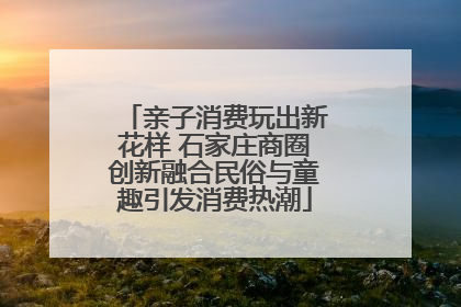 亲子消费玩出新花样 石家庄商圈创新融合民俗与童趣引发消费热潮