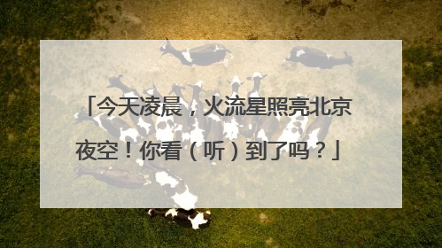 今天凌晨，火流星照亮北京夜空！你看（听）到了吗？
