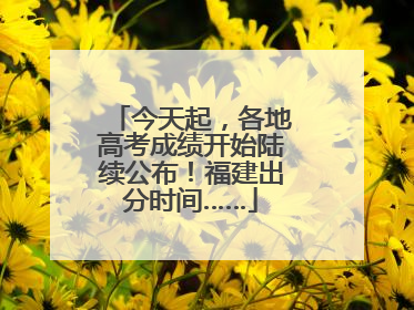 今天起，各地高考成绩开始陆续公布！福建出分时间……