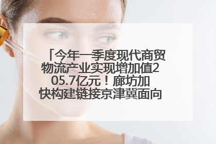 今年一季度现代商贸物流产业实现增加值205.7亿元！廊坊加快构建链接京津冀面向全世界的物流通道