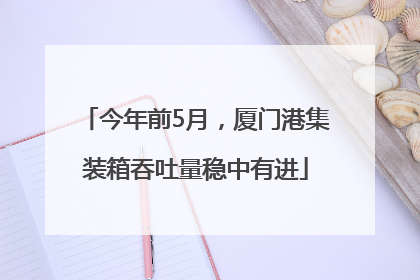 今年前5月，厦门港集装箱吞吐量稳中有进