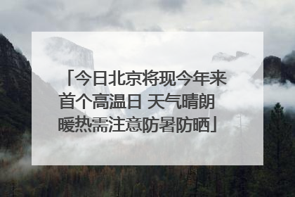 今日北京将现今年来首个高温日 天气晴朗暖热需注意防暑防晒