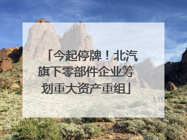 今起停牌！北汽旗下零部件企业筹划重大资产重组