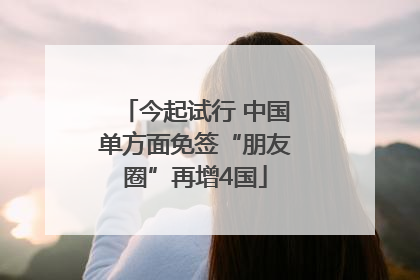 今起试行 中国单方面免签“朋友圈”再增4国