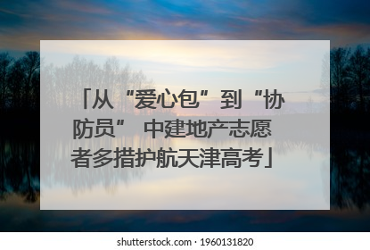 从“爱心包”到“协防员” 中建地产志愿者多措护航天津高考
