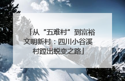 从“五难村”到富裕文明新村：四川小谷溪村蹚出蜕变之路
