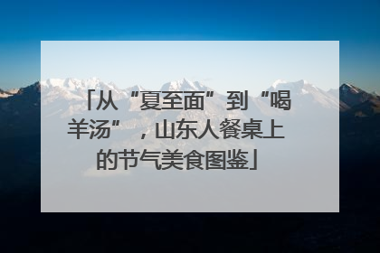 从“夏至面”到“喝羊汤”，山东人餐桌上的节气美食图鉴