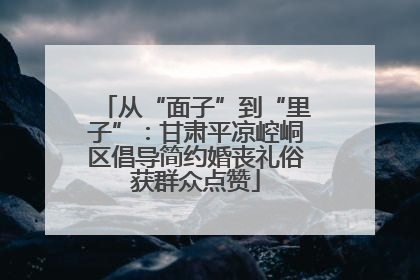 从“面子”到“里子”：甘肃平凉崆峒区倡导简约婚丧礼俗获群众点赞