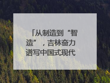 从制造到“智造”，吉林奋力谱写中国式现代化新篇章