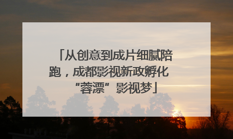 从创意到成片细腻陪跑，成都影视新政孵化“蓉漂”影视梦