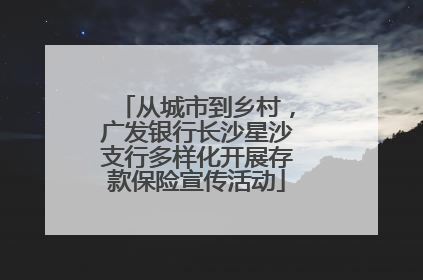 从城市到乡村，广发银行长沙星沙支行多样化开展存款保险宣传活动