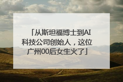 从斯坦福博士到AI科技公司创始人，这位广州00后女生火了