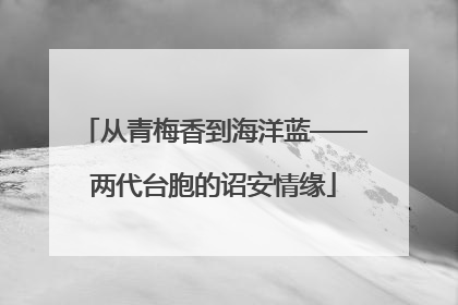 从青梅香到海洋蓝——两代台胞的诏安情缘