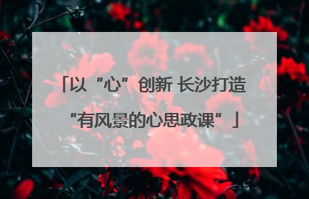 以“心”创新 长沙打造“有风景的心思政课”
