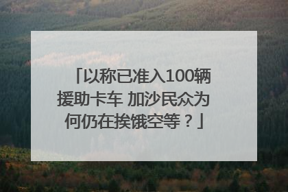以称已准入100辆援助卡车 加沙民众为何仍在挨饿空等？