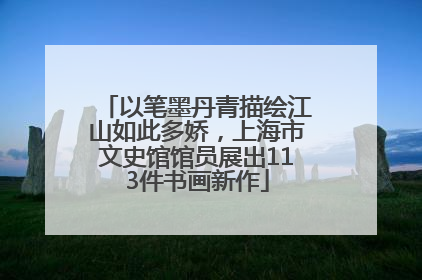 以笔墨丹青描绘江山如此多娇，上海市文史馆馆员展出113件书画新作