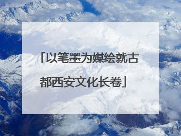 以笔墨为媒绘就古都西安文化长卷