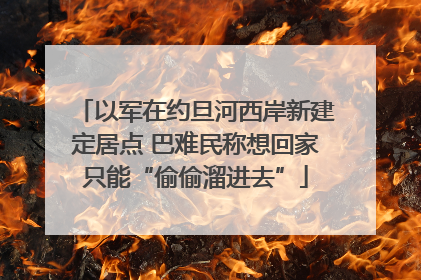 以军在约旦河西岸新建定居点 巴难民称想回家只能“偷偷溜进去”