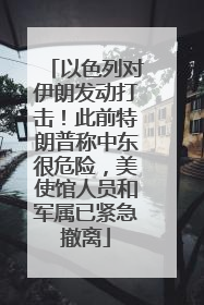 以色列对伊朗发动打击！此前特朗普称中东很危险，美使馆人员和军属已紧急撤离